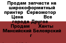 Продам запчасти на широкоформатный принтер. Сервомотор › Цена ­ 29 000 - Все города Другое » Продам   . Ханты-Мансийский,Белоярский г.